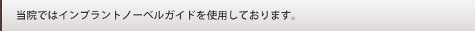 当院ではインプラントノーベルガイドを使用しております。