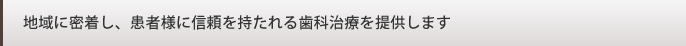 地域に密着し、患者様に信頼を持たれる歯科治療を提供します